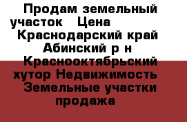 Продам земельный участок › Цена ­ 250 000 - Краснодарский край, Абинский р-н, Краснооктябрьский хутор Недвижимость » Земельные участки продажа   